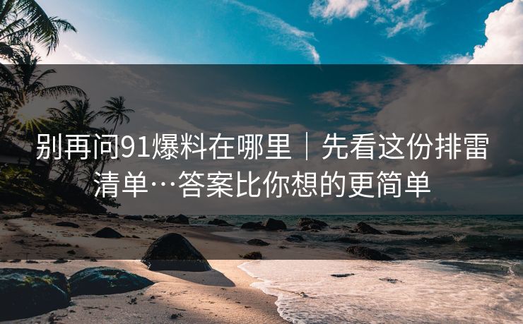 别再问91爆料在哪里|先看这份排雷清单…答案比你想的更简单 别再问91爆料在哪里|先看这份排雷清单…答案比你想的更简单