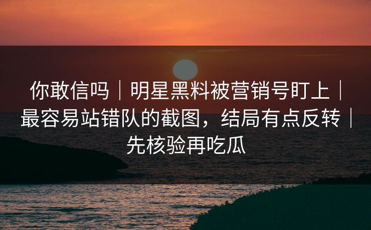 你敢信吗｜明星黑料被营销号盯上｜最容易站错队的截图，结局有点反转｜先核验再吃瓜