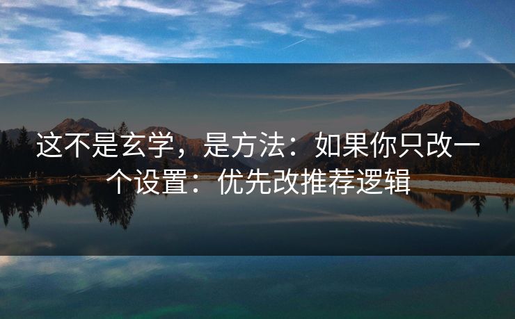 这不是玄学，是方法：如果你只改一个设置：优先改推荐逻辑
