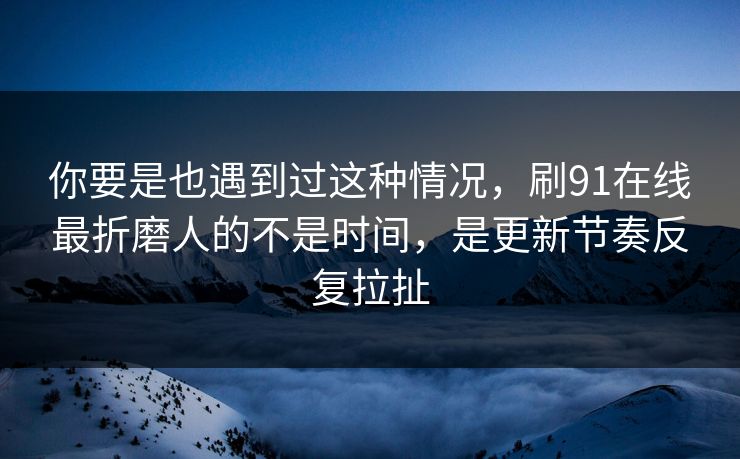 你要是也遇到过这种情况，刷91在线最折磨人的不是时间，是更新节奏反复拉扯