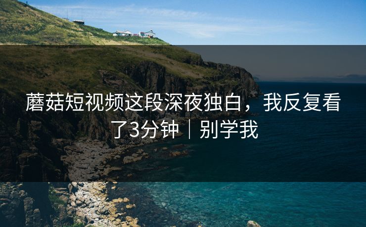 蘑菇短视频这段深夜独白，我反复看了3分钟｜别学我