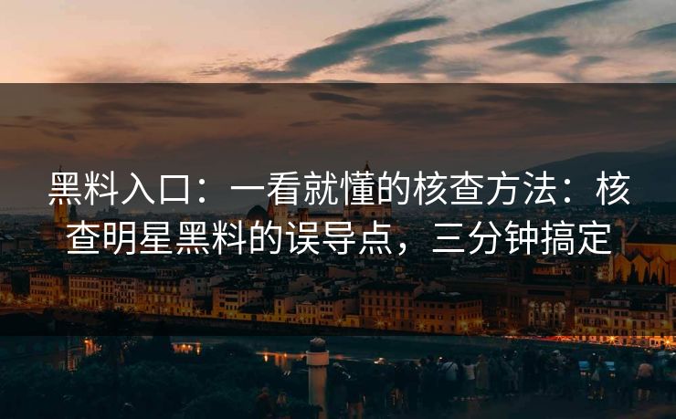 黑料入口：一看就懂的核查方法：核查明星黑料的误导点，三分钟搞定