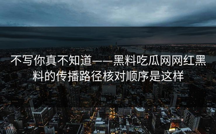 不写你真不知道——黑料吃瓜网网红黑料的传播路径核对顺序是这样