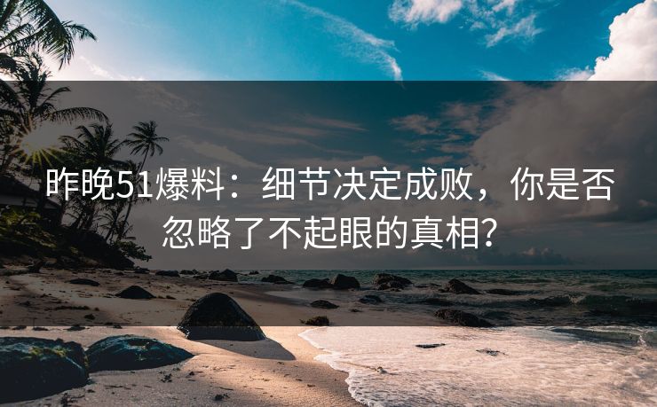 昨晚51爆料：细节决定成败，你是否忽略了不起眼的真相？