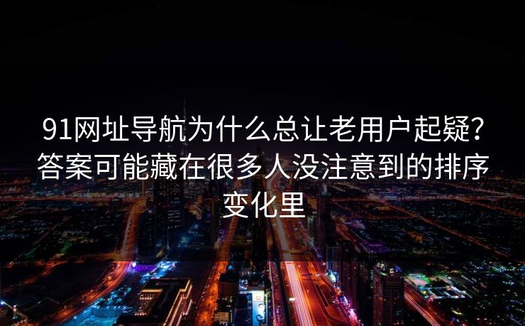 91网址导航为什么总让老用户起疑？答案可能藏在很多人没注意到的排序变化里