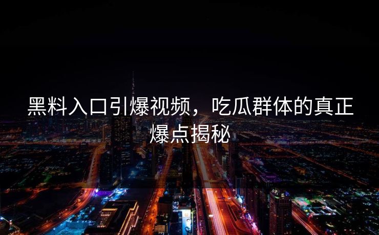 黑料入口引爆视频，吃瓜群体的真正爆点揭秘
