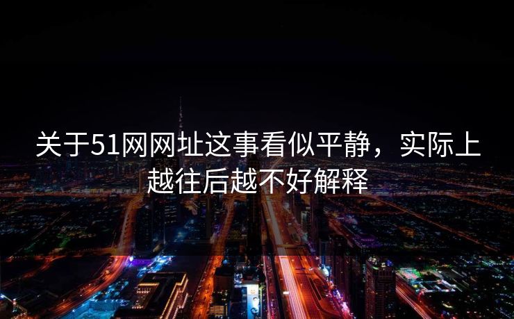 关于51网网址这事看似平静，实际上越往后越不好解释