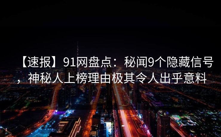 【速报】91网盘点：秘闻9个隐藏信号，神秘人上榜理由极其令人出乎意料