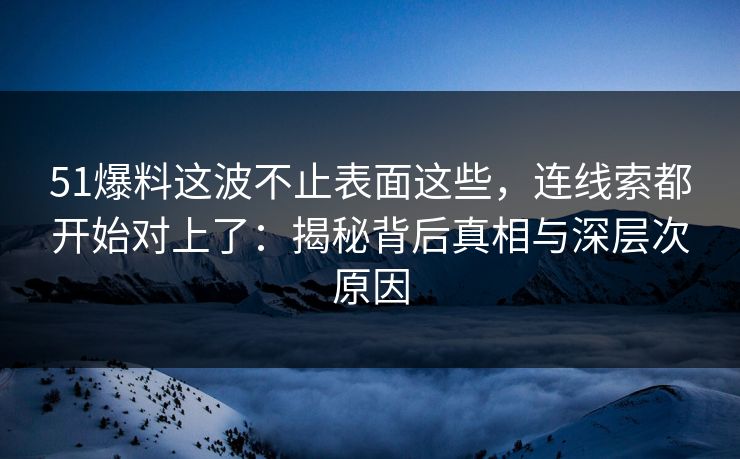 51爆料这波不止表面这些，连线索都开始对上了：揭秘背后真相与深层次原因