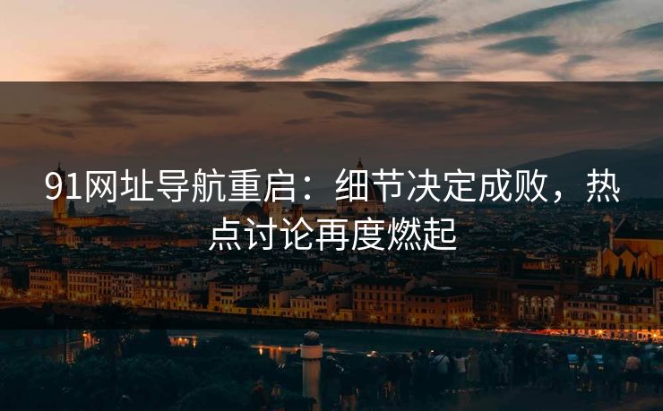91网址导航重启：细节决定成败，热点讨论再度燃起