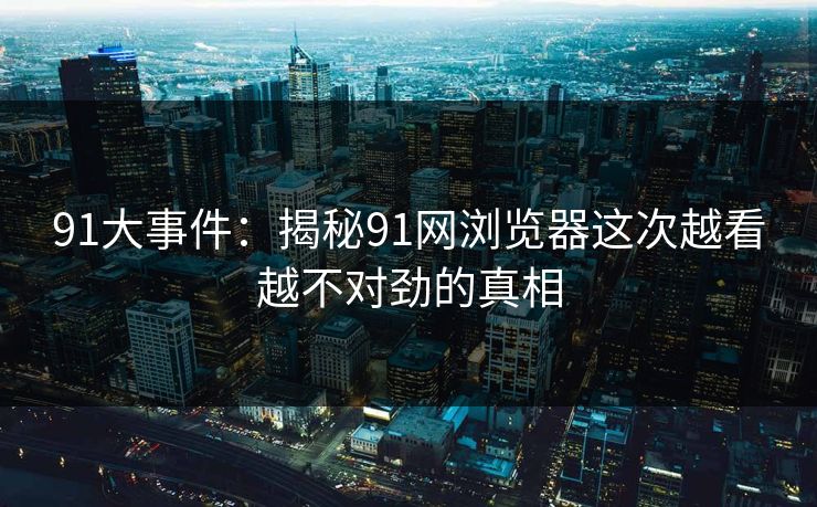 91大事件：揭秘91网浏览器这次越看越不对劲的真相
