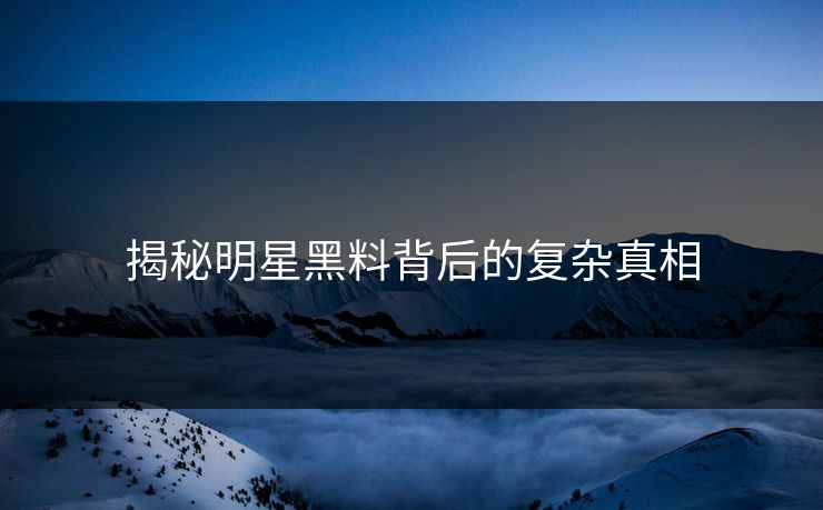 揭秘明星黑料背后的复杂真相