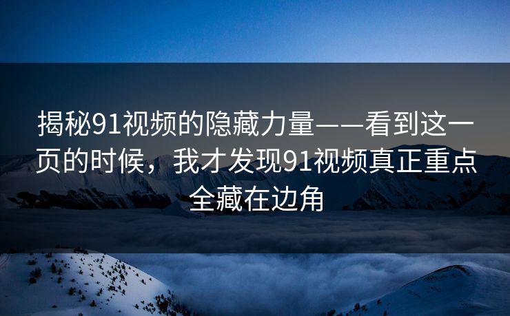 揭秘91视频的隐藏力量——看到这一页的时候，我才发现91视频真正重点全藏在边角