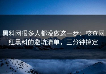黑料网很多人都没做这一步：核查网红黑料的避坑清单，三分钟搞定