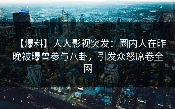 【爆料】人人影视突发:圈内人在昨晚被曝曾参与八卦,引发众怒席卷全网 【爆料】人人影视突发:圈内人在昨晚被曝曾参与八卦,引发众怒席卷全网