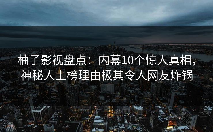 柚子影视盘点：内幕10个惊人真相，神秘人上榜理由极其令人网友炸锅