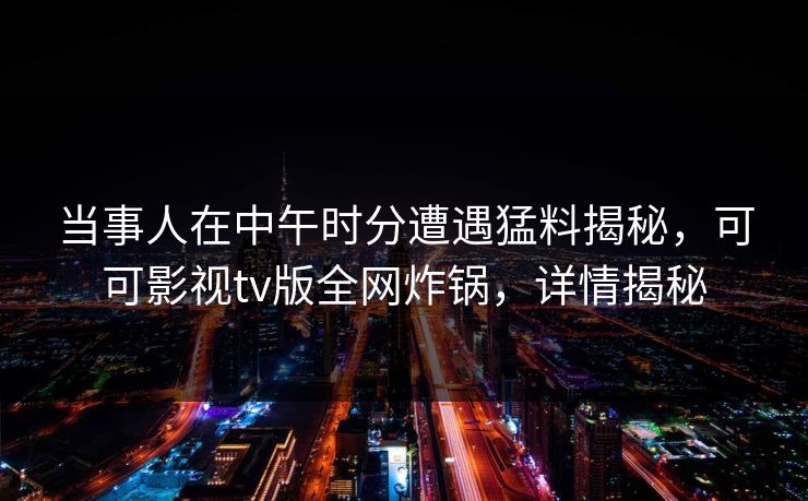当事人在中午时分遭遇猛料揭秘，可可影视tv版全网炸锅，详情揭秘