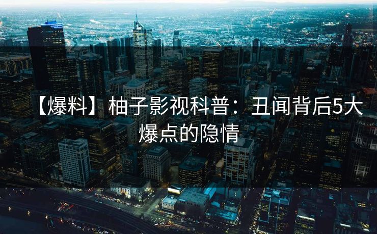 【爆料】柚子影视科普：丑闻背后5大爆点的隐情