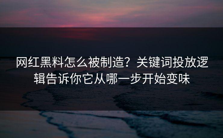 网红黑料怎么被制造？关键词投放逻辑告诉你它从哪一步开始变味