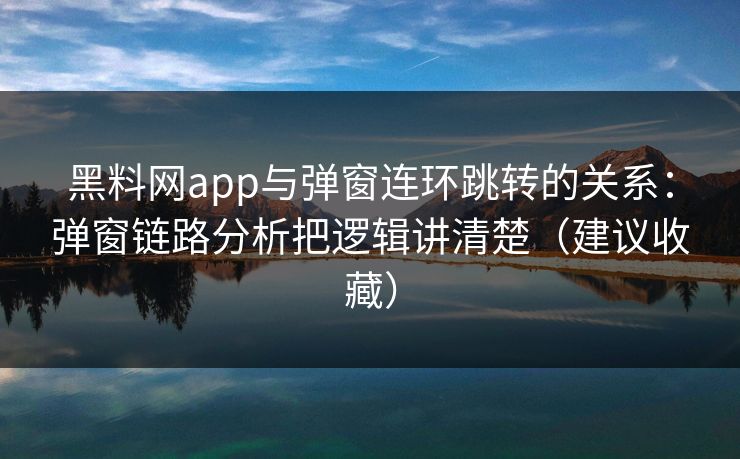 黑料网app与弹窗连环跳转的关系:弹窗链路分析把逻辑讲清楚(建议收藏) 黑料网app与弹窗连环跳转的关系:弹窗链路分析把逻辑讲清楚(建议收藏)