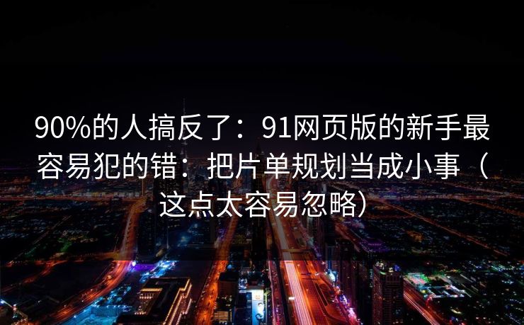 90%的人搞反了:91网页版的新手最容易犯的错:把片单规划当成小事(这点太容易忽略) 90%的人搞反了:91网页版的新手最容易犯的错:把片单规划当成小事(这点太容易忽略)