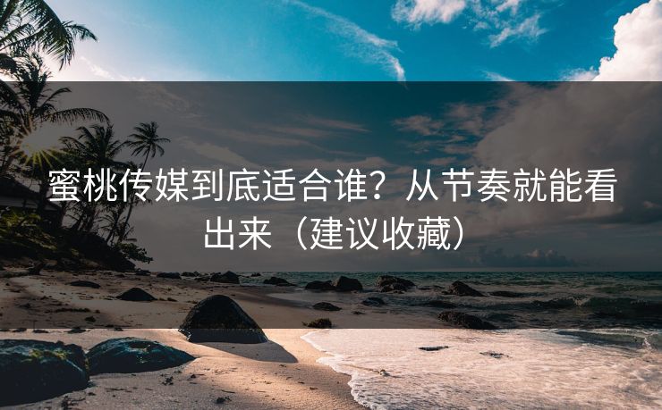 蜜桃传媒到底适合谁？从节奏就能看出来（建议收藏）