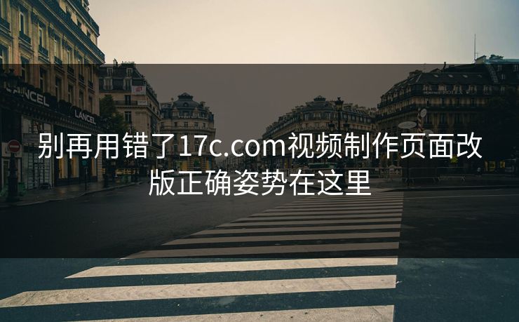 别再用错了17c.com视频制作页面改版正确姿势在这里