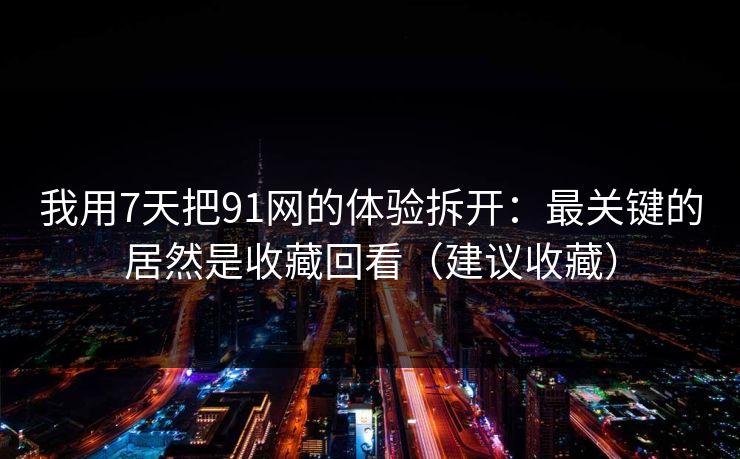 我用7天把91网的体验拆开:最关键的居然是收藏回看(建议收藏) 我用7天把91网的体验拆开:最关键的居然是收藏回看(建议收藏)