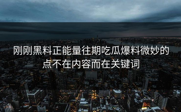 刚刚黑料正能量往期吃瓜爆料微妙的点不在内容而在关键词