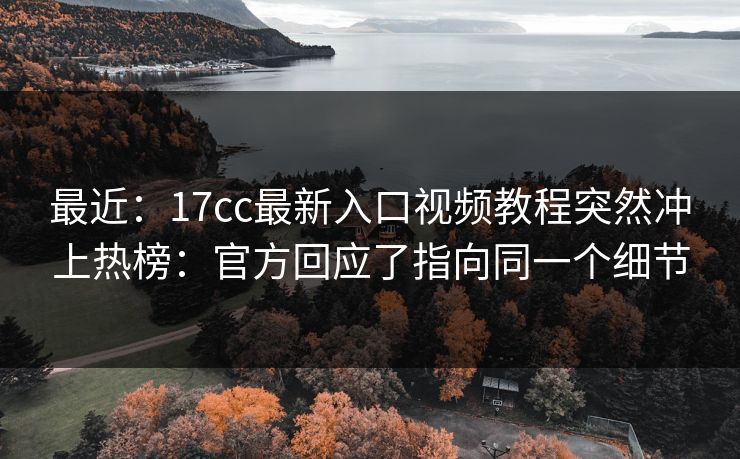 最近：17cc最新入口视频教程突然冲上热榜：官方回应了指向同一个细节